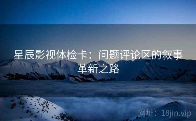 星辰影视体检卡：问题评论区的叙事革新之路