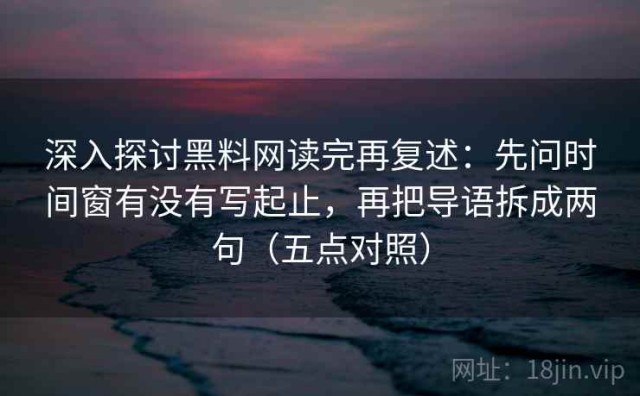 深入探讨黑料网读完再复述：先问时间窗有没有写起止，再把导语拆成两句（五点对照）