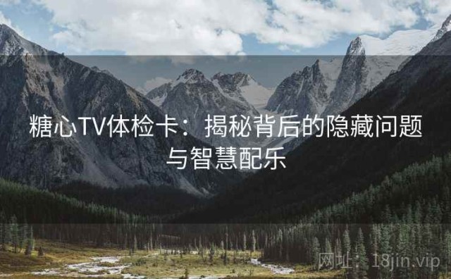 糖心TV体检卡：揭秘背后的隐藏问题与智慧配乐