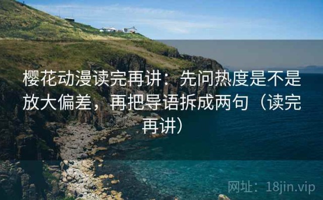 樱花动漫读完再讲：先问热度是不是放大偏差，再把导语拆成两句（读完再讲）