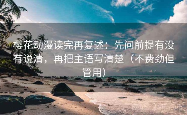 樱花动漫读完再复述：先问前提有没有说清，再把主语写清楚（不费劲但管用）