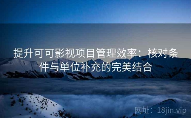 提升可可影视项目管理效率：核对条件与单位补充的完美结合