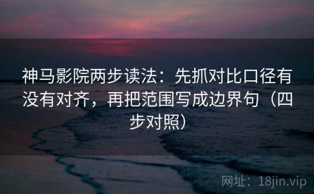 神马影院两步读法：先抓对比口径有没有对齐，再把范围写成边界句（四步对照）