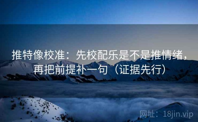推特像校准：先校配乐是不是推情绪，再把前提补一句（证据先行）