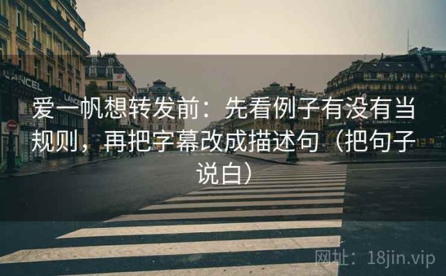 爱一帆想转发前：先看例子有没有当规则，再把字幕改成描述句（把句子说白）