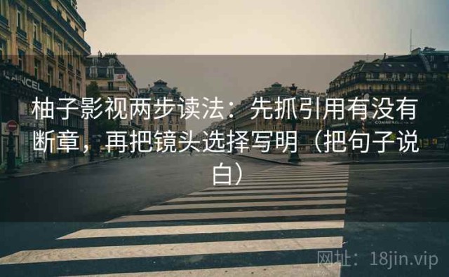 柚子影视两步读法：先抓引用有没有断章，再把镜头选择写明（把句子说白）