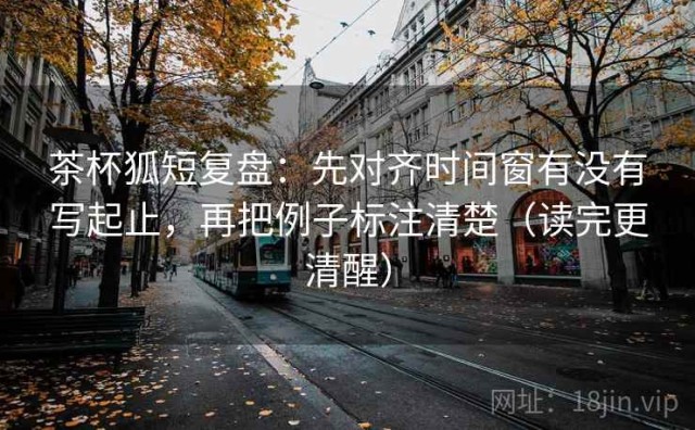 茶杯狐短复盘：先对齐时间窗有没有写起止，再把例子标注清楚（读完更清醒）