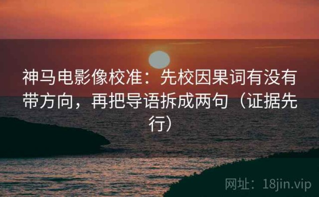 神马电影像校准：先校因果词有没有带方向，再把导语拆成两句（证据先行）