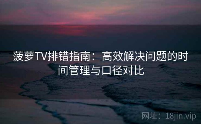 菠萝TV排错指南：高效解决问题的时间管理与口径对比