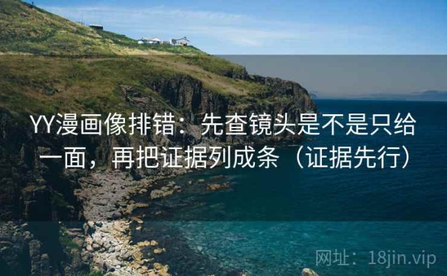 YY漫画像排错：先查镜头是不是只给一面，再把证据列成条（证据先行）