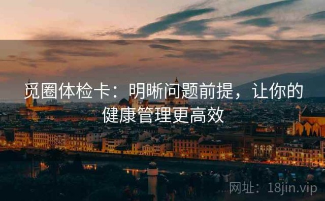 觅圈体检卡：明晰问题前提，让你的健康管理更高效