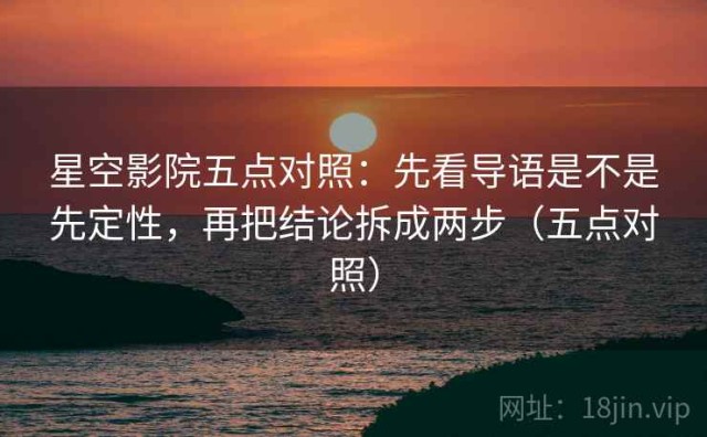 星空影院五点对照：先看导语是不是先定性，再把结论拆成两步（五点对照）