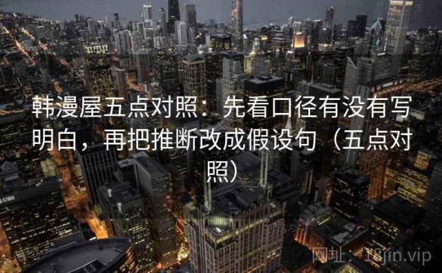 韩漫屋五点对照：先看口径有没有写明白，再把推断改成假设句（五点对照）