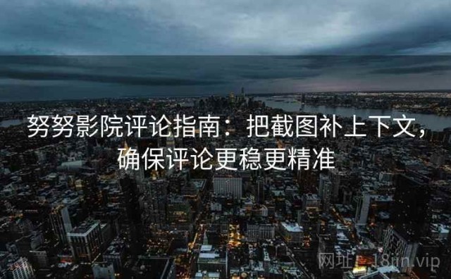 努努影院评论指南：把截图补上下文，确保评论更稳更精准