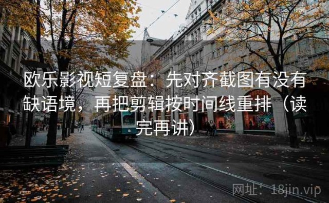 欧乐影视短复盘：先对齐截图有没有缺语境，再把剪辑按时间线重排（读完再讲）