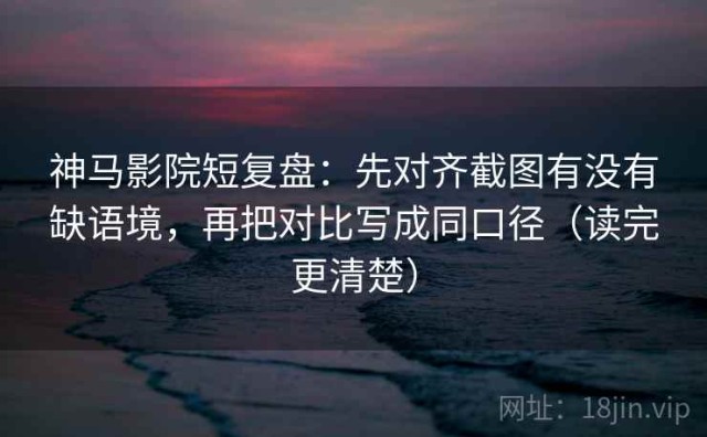 神马影院短复盘：先对齐截图有没有缺语境，再把对比写成同口径（读完更清楚）