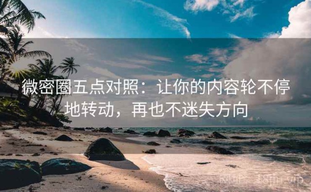 微密圈五点对照：让你的内容轮不停地转动，再也不迷失方向