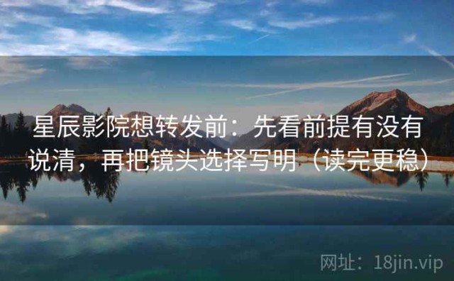 星辰影院想转发前：先看前提有没有说清，再把镜头选择写明（读完更稳）