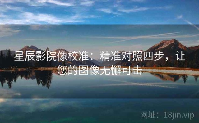 星辰影院像校准：精准对照四步，让您的图像无懈可击