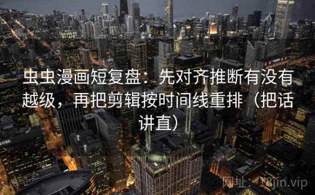 虫虫漫画短复盘：先对齐推断有没有越级，再把剪辑按时间线重排（把话讲直）