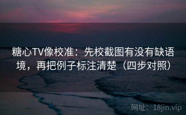 糖心TV像校准：先校截图有没有缺语境，再把例子标注清楚（四步对照）