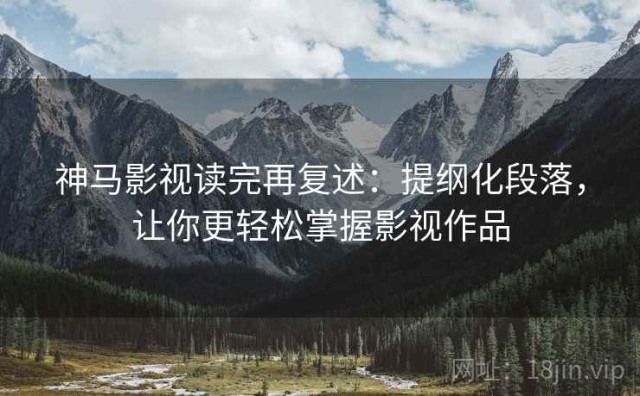 神马影视读完再复述：提纲化段落，让你更轻松掌握影视作品