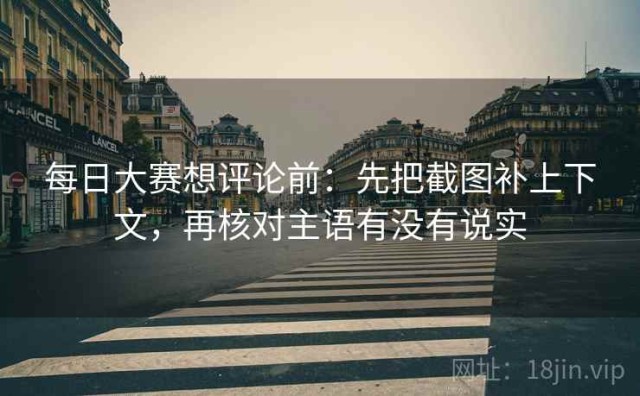 每日大赛想评论前：先把截图补上下文，再核对主语有没有说实