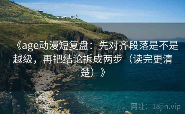 《age动漫短复盘：先对齐段落是不是越级，再把结论拆成两步（读完更清楚）》