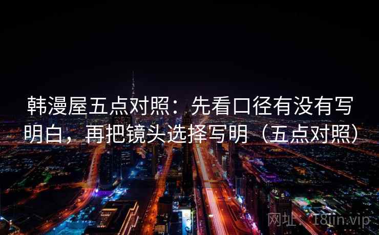 韩漫屋五点对照:先看口径有没有写明白,再把镜头选择写明(五点对照) 韩漫屋五点对照:先看口径有没有写明白,再把镜头选择写明(五点对照)