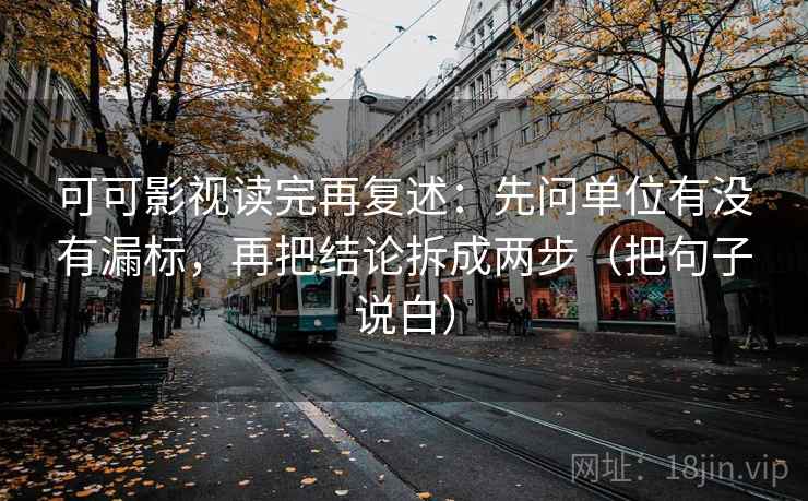 可可影视读完再复述：先问单位有没有漏标，再把结论拆成两步（把句子说白）