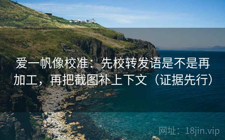 爱一帆像校准:先校转发语是不是再加工,再把截图补上下文(证据先行) 爱一帆像校准:先校转发语是不是再加工,再把截图补上下文(证据先行)