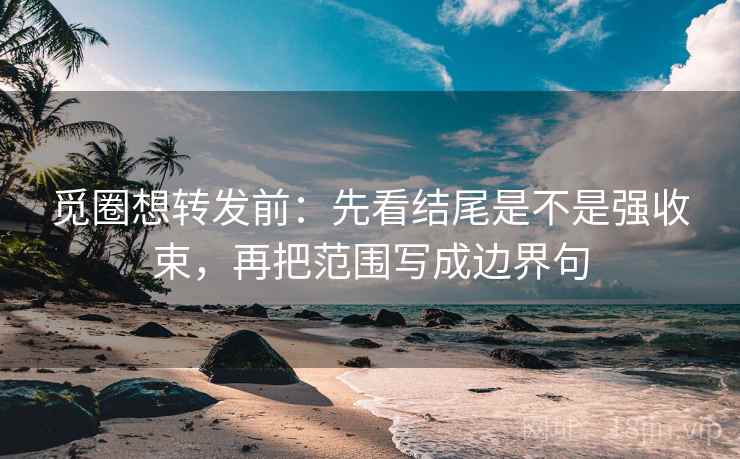 觅圈想转发前：先看结尾是不是强收束，再把范围写成边界句