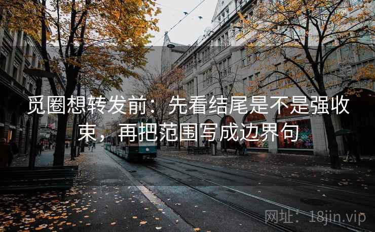 觅圈想转发前：先看结尾是不是强收束，再把范围写成边界句