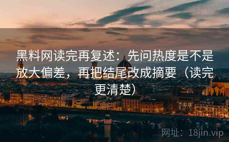 黑料网读完再复述:先问热度是不是放大偏差,再把结尾改成摘要(读完更清楚) 黑料网读完再复述:先问热度是不是放大偏差,再把结尾改成摘要(读完更清楚)