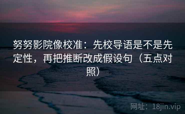 努努影院像校准：先校导语是不是先定性，再把推断改成假设句（五点对照）