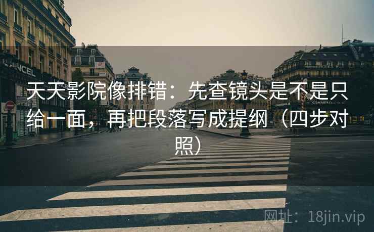 天天影院像排错：先查镜头是不是只给一面，再把段落写成提纲（四步对照）