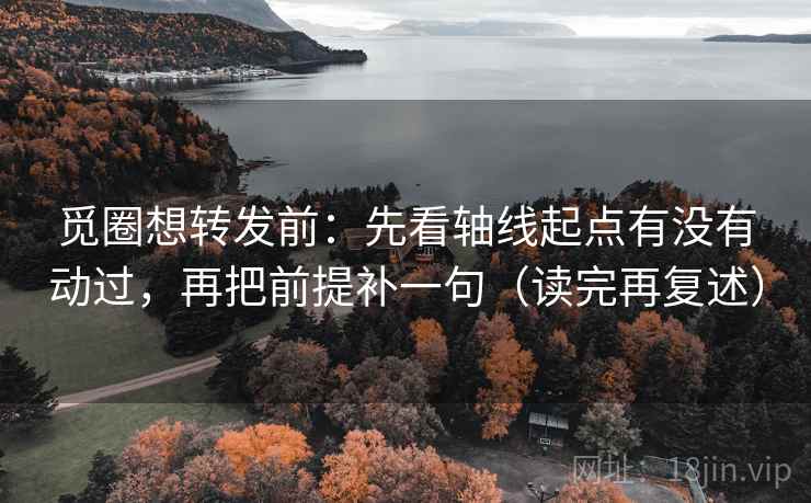 觅圈想转发前：先看轴线起点有没有动过，再把前提补一句（读完再复述）
