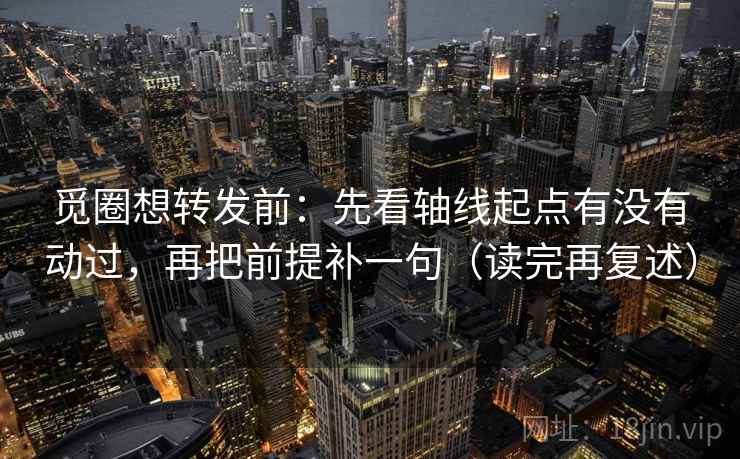 觅圈想转发前:先看轴线起点有没有动过,再把前提补一句(读完再复述) 觅圈想转发前:先看轴线起点有没有动过,再把前提补一句(读完再复述)