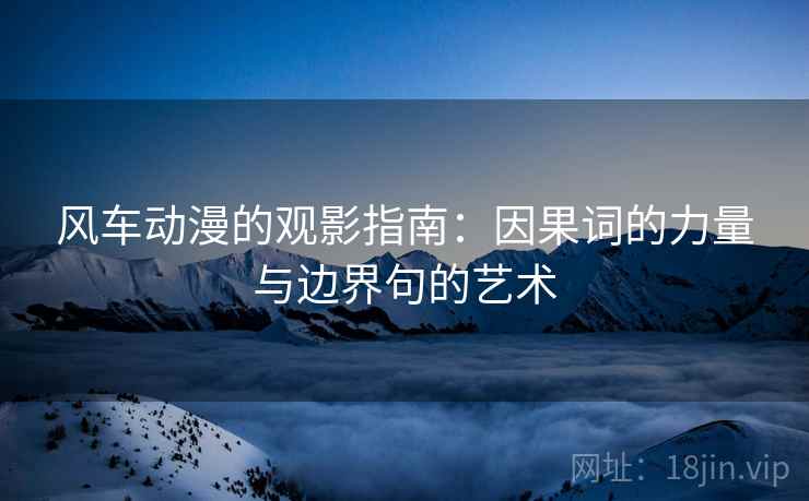 风车动漫的观影指南:因果词的力量与边界句的艺术 风车动漫的观影指南:因果词的力量与边界句的艺术