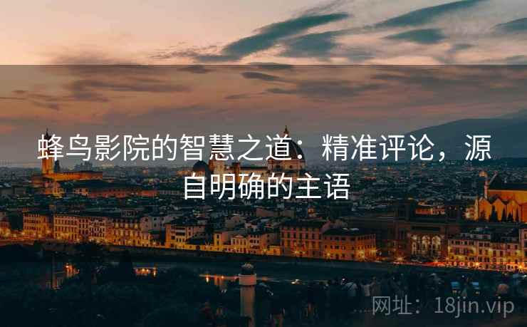 蜂鸟影院的智慧之道：精准评论，源自明确的主语