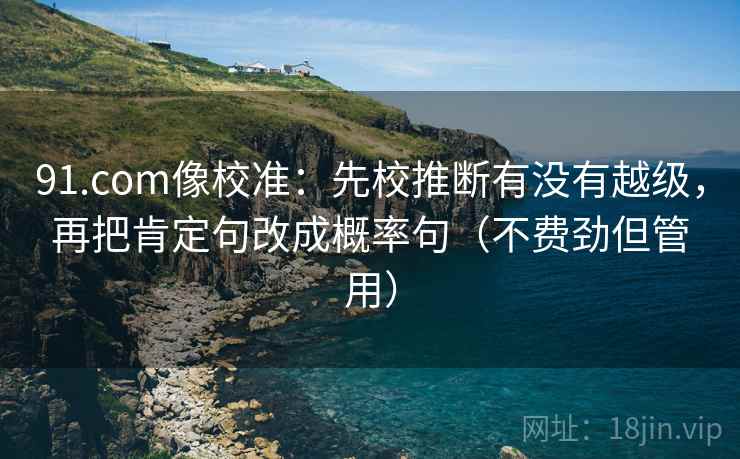91.com像校准:先校推断有没有越级,再把肯定句改成概率句(不费劲但管用) 91.com像校准:先校推断有没有越级,再把肯定句改成概率句(不费劲但管用)