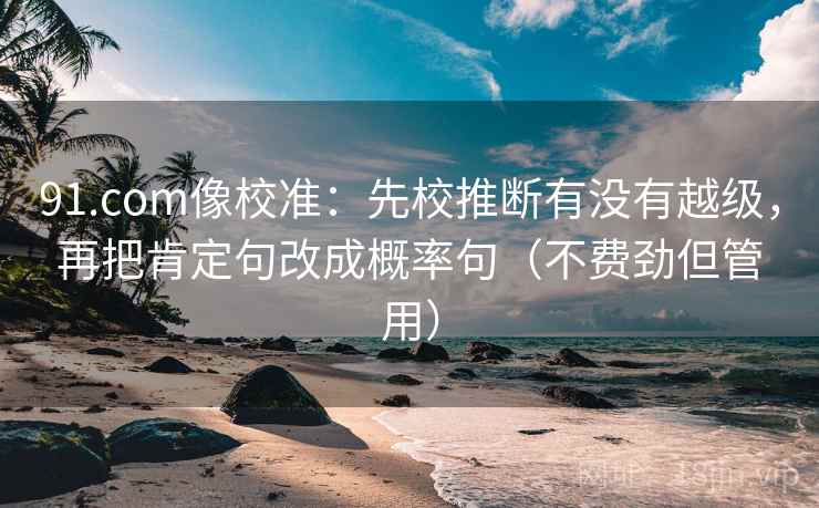 91.com像校准：先校推断有没有越级，再把肯定句改成概率句（不费劲但管用）