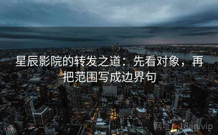 星辰影院的转发之道：先看对象，再把范围写成边界句