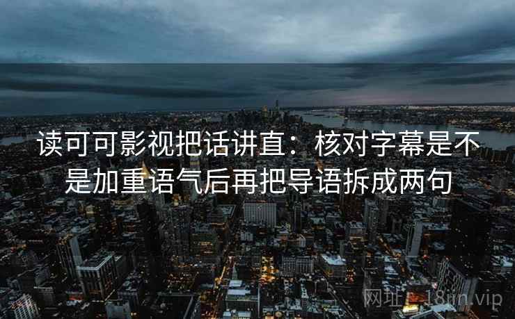 读可可影视把话讲直:核对字幕是不是加重语气后再把导语拆成两句 读可可影视把话讲直:核对字幕是不是加重语气后再把导语拆成两句