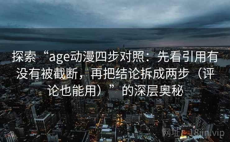 探索“age动漫四步对照:先看引用有没有被截断,再把结论拆成两步(评论也能用)”的深层奥秘 探索“age动漫四步对照:先看引用有没有被截断,再把结论拆成两步(评论也能用)”的深层奥秘