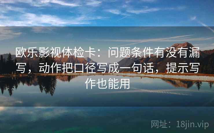 欧乐影视体检卡:问题条件有没有漏写,动作把口径写成一句话,提示写作也能用 欧乐影视体检卡:问题条件有没有漏写,动作把口径写成一句话,提示写作也能用