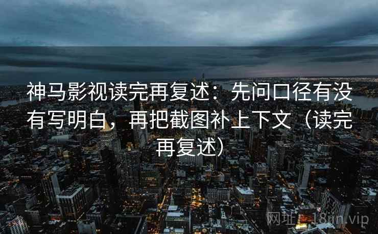 神马影视读完再复述：先问口径有没有写明白，再把截图补上下文（读完再复述）