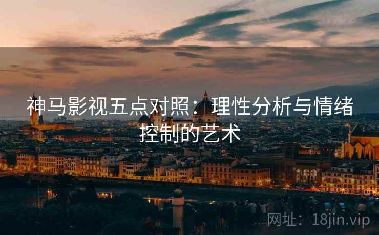 神马影视五点对照：理性分析与情绪控制的艺术