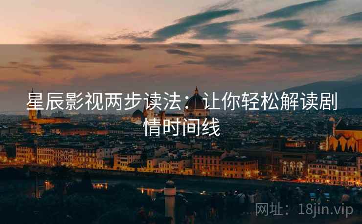 星辰影视两步读法:让你轻松解读剧情时间线 星辰影视两步读法:让你轻松解读剧情时间线