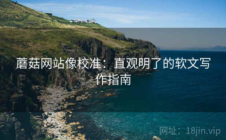 蘑菇网站像校准：直观明了的软文写作指南